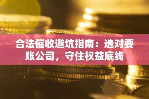 北京合法催收避坑指南：选对要账公司，守住权益底线