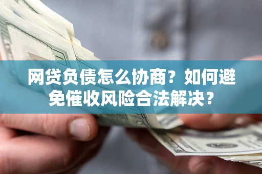 北京网贷负债怎么协商？如何避免催收风险合法解决？