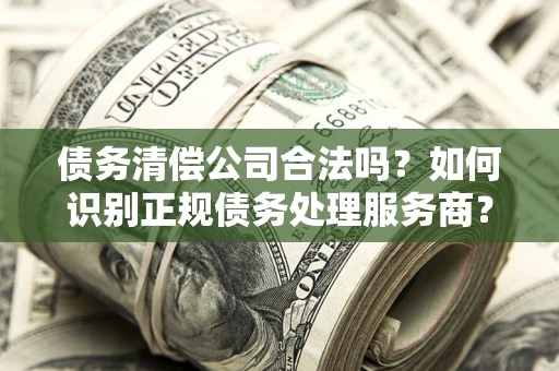 北京债务清偿公司合法吗？如何识别正规债务处理服务商？