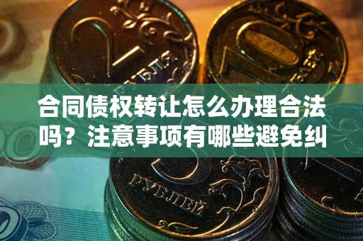 北京合同债权转让怎么办理合法吗？注意事项有哪些避免纠纷？