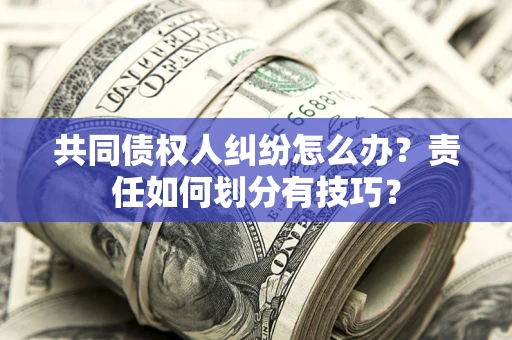 北京共同债权人纠纷怎么办？责任如何划分有技巧？