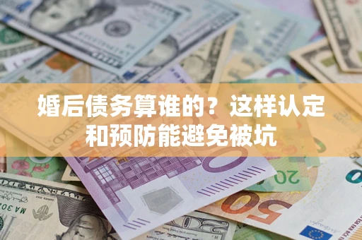 北京婚后债务算谁的？这样认定和预防能避免被坑