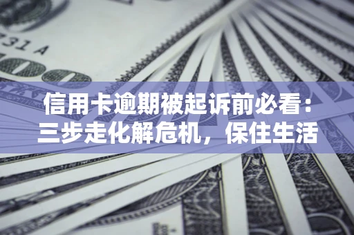 北京信用卡逾期被起诉前必看：三步走化解危机，保住生活尊严