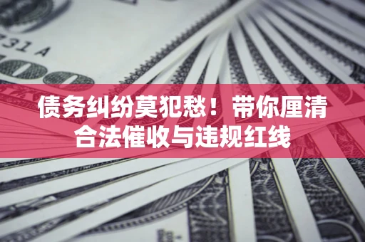 北京债务纠纷莫犯愁！带你厘清合法催收与违规红线