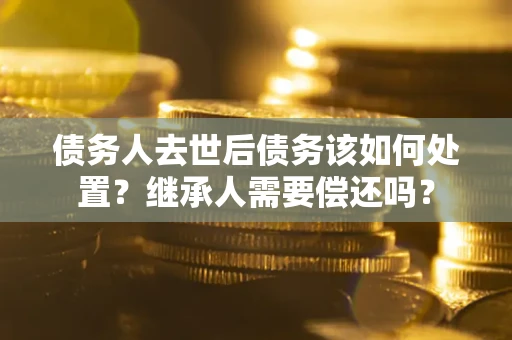 北京债务人去世后债务该如何处置？继承人需要偿还吗？