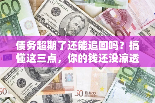 北京债务超期了还能追回吗？搞懂这三点，你的钱还没凉透
