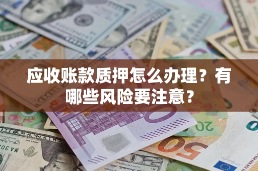 北京应收账款质押怎么办理？有哪些风险要注意？