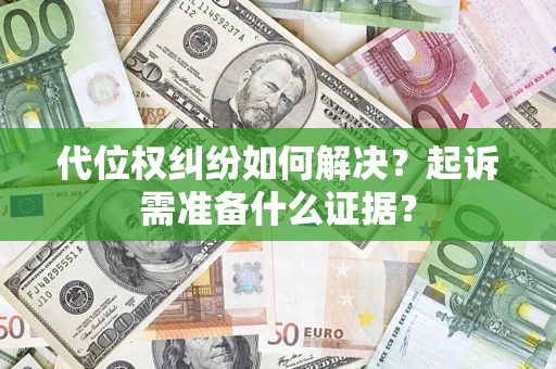 北京代位权纠纷如何解决？起诉需准备什么证据？