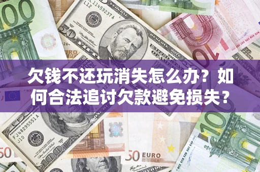 北京欠钱不还玩消失怎么办?如何合法追讨欠款避免损失? 北京欠钱不还玩消失怎么办?如何合法追讨欠款避免损失?