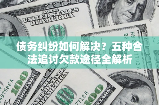 北京债务纠纷如何解决？五种合法追讨欠款途径全解析