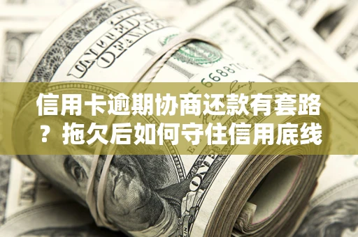北京信用卡逾期协商还款有套路？拖欠后如何守住信用底线？