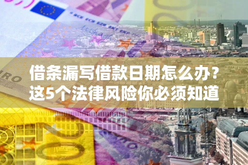 北京借条漏写借款日期怎么办？这5个法律风险你必须知道