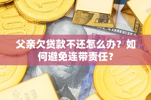 北京父亲欠贷款不还怎么办？如何避免连带责任？