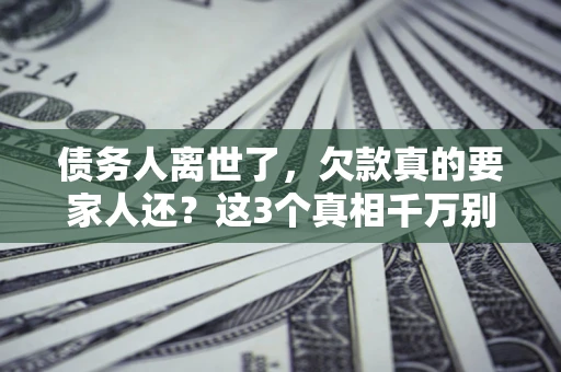 北京债务人离世了，欠款真的要家人还？这3个真相千万别弄错