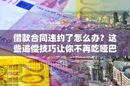 北京借款合同违约了怎么办？这些追偿技巧让你不再吃哑巴亏
