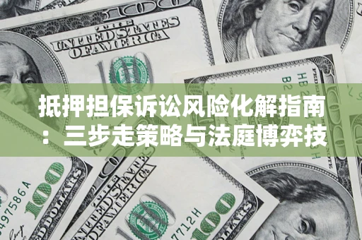 北京抵押担保诉讼风险化解指南：三步走策略与法庭博弈技巧
