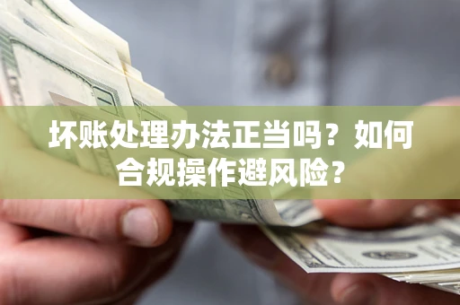 北京坏账处理办法正当吗？如何合规操作避风险？