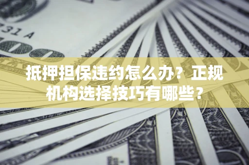 北京抵押担保违约怎么办？正规机构选择技巧有哪些？