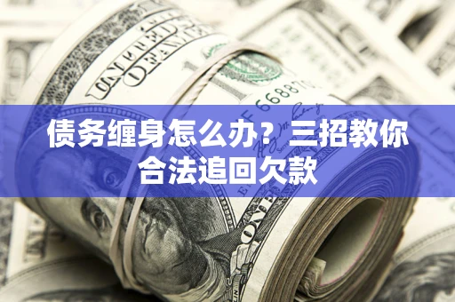 北京债务缠身怎么办？三招教你合法追回欠款