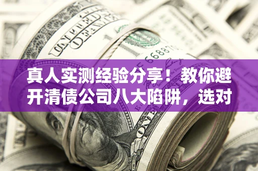 北京真人实测经验分享！教你避开清债公司八大陷阱，选对机构少走十年弯路