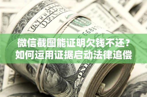 北京微信截图能证明欠钱不还？如何运用证据启动法律追偿程序？