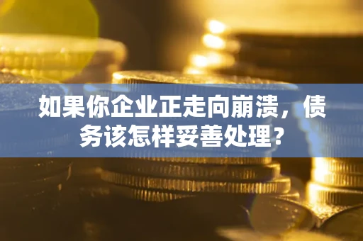 北京如果你企业正走向崩溃，债务该怎样妥善处理？