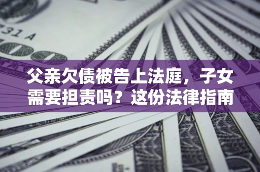北京父亲欠债被告上法庭，子女需要担责吗？这份法律指南必须看完