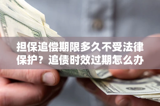 北京担保追偿期限多久不受法律保护？追债时效过期怎么办？