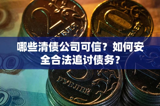 北京哪些清债公司可信？如何安全合法追讨债务？
