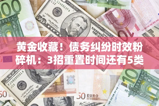 北京黄金收藏！债务纠纷时效粉碎机：3招重置时间还有5类不设年限的特殊债务