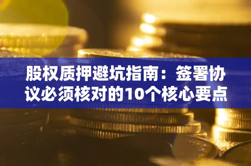 北京股权质押避坑指南:签署协议必须核对的10个核心要点 北京股权质押避坑指南:签署协议必须核对的10个核心要点