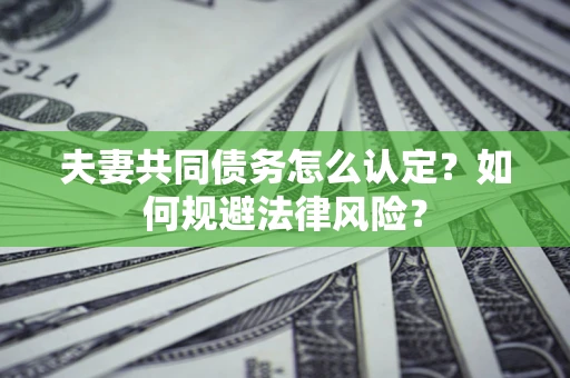北京夫妻共同债务怎么认定？如何规避法律风险？
