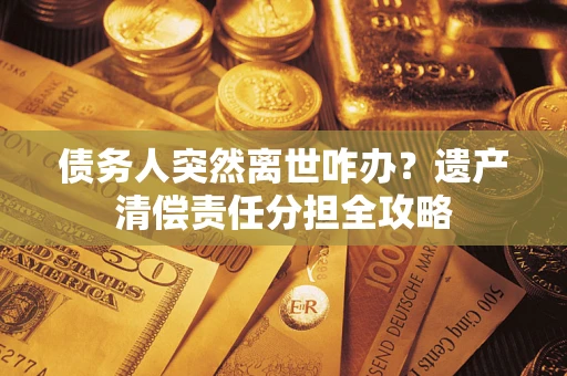 北京债务人突然离世咋办？遗产清偿责任分担全攻略