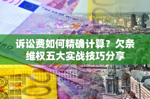 北京诉讼费如何精确计算？欠条维权五大实战技巧分享