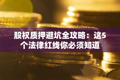 北京股权质押避坑全攻略：这5个法律红线你必须知道