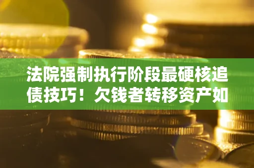 北京法院强制执行阶段最硬核追债技巧！欠钱者转移资产如何破解？