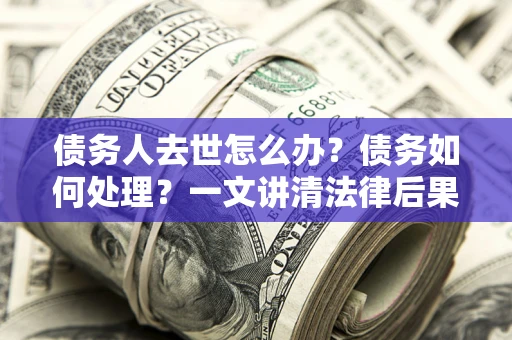 北京债务人去世怎么办？债务如何处理？一文讲清法律后果