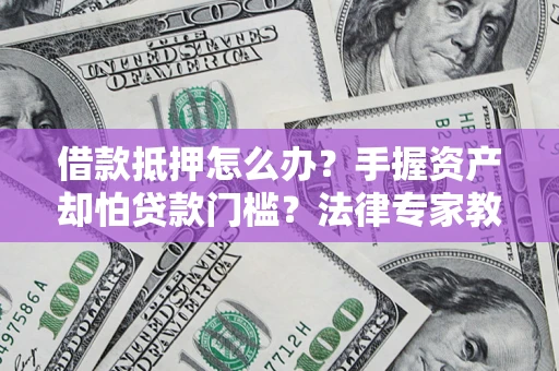 北京借款抵押怎么办？手握资产却怕贷款门槛？法律专家教你办抵押不踩坑
