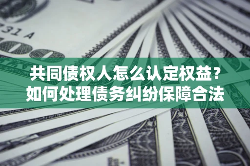 北京共同债权人怎么认定权益？如何处理债务纠纷保障合法权益？