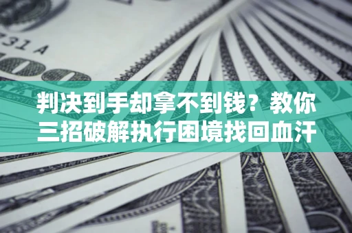 北京判决到手却拿不到钱？教你三招破解执行困境找回血汗钱