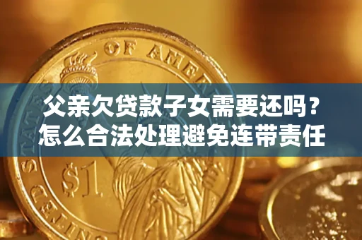 北京父亲欠贷款子女需要还吗？怎么合法处理避免连带责任？