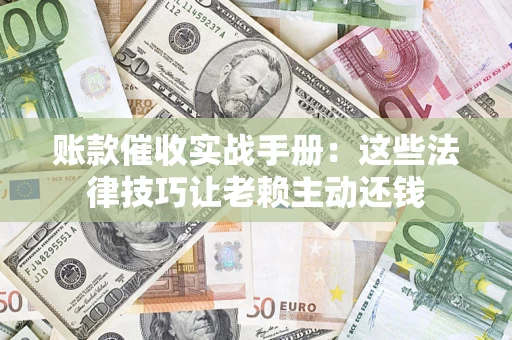 北京账款催收实战手册：这些法律技巧让老赖主动还钱