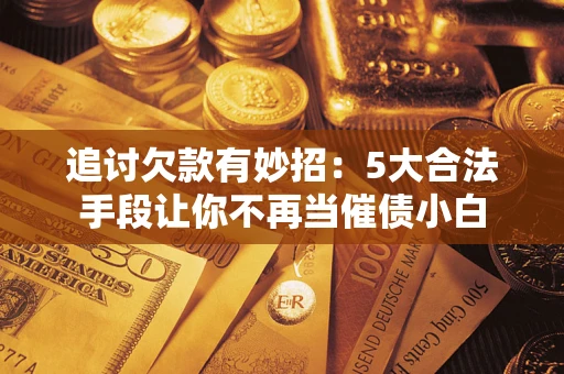北京追讨欠款有妙招：5大合法手段让你不再当催债小白