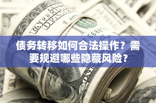 北京债务转移如何合法操作？需要规避哪些隐藏风险？