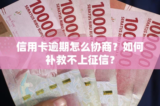 北京信用卡逾期怎么协商？如何补救不上征信？