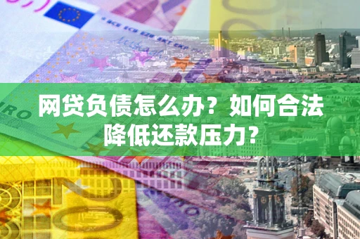 北京网贷负债怎么办？如何合法降低还款压力？