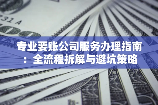 北京专业要账公司服务办理指南：全流程拆解与避坑策略