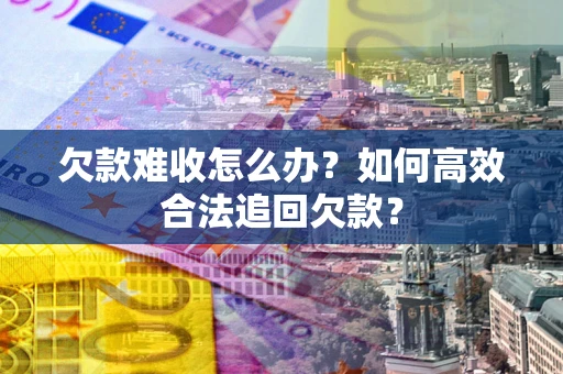 北京欠款难收怎么办？如何高效合法追回欠款？