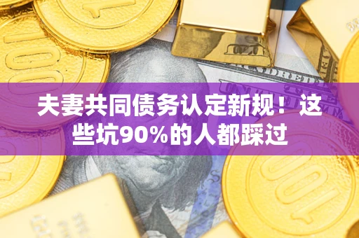 北京夫妻共同债务认定新规！这些坑90%的人都踩过