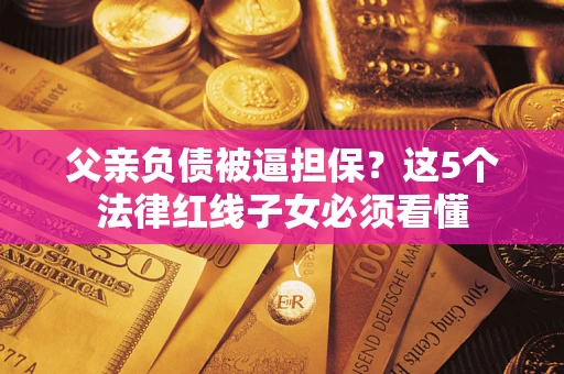 北京父亲负债被逼担保？这5个法律红线子女必须看懂